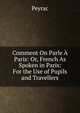 Comment On Parle A Paris: Or, French As Spoken in Paris: For the Use of Pupils and Travellers, Peyrac 