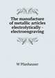 The manufacture of metallic articles electrolytically - electroengraving, W Pfanhauser 