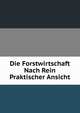 Die Forstwirtschaft Nach Rein Praktischer Ansicht, 