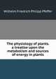 The physiology of plants. a treatise upon the metabolism and sources of energy in plants, Wilhelm Friedrich Philipp Pfeffer 