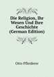 Die Religion, Ihr Wesen Und Ihre Geschichte (German Edition), Otto Pfleiderer 