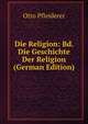 Die Religion: Bd. Die Geschichte Der Religion (German Edition), Otto Pfleiderer 