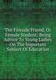 The Fireside Friend, Or Female Student: Being Advice To Young Ladies On The Important Subject Of Education, 
