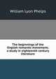 The beginnings of the English romantic movement; a study in eighteenth century literature, William Lyon Phelps 