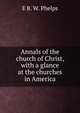 Annals of the church of Christ, with a glance at the churches in America, E B. W. Phelps 