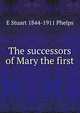 The successors of Mary the first, E Stuart 1844-1911 Phelps 