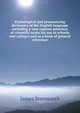 Etymological and pronouncing dictionary of the English language including a very copious selection of scientific terms for use in schools and colleges and as a book of general reference, James Stormonth 