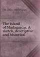 The island of Madagascar. A sketch, descriptive and historical, J W. 1813-1885 Phelps 