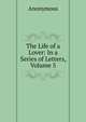 The Life of a Lover: In a Series of Letters, Volume 5, Anonymous 