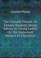 The Fireside Friend: Or Female Student, Being Advice to Young Ladies On the Important Subject of Education, Lincoln Phelps 