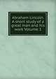 Abraham Lincoln. A short study of a great man and his work Volume 1, 