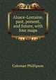 Alsace-Lorraine, past, present, and future, with four maps, Coleman Phillipson 