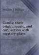 Carols; their origin, music, and connection with mystery-plays, William J Phillips 