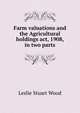 Farm valuations and the Agricultural holdings act, 1908, in two parts, Leslie Stuart Wood 