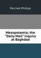 Mesopotamia; the "Daily Mail" inquiry at Baghdad, Percival Phillips 