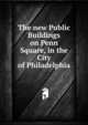 The new Public Buildings on Penn Square, in the City of Philadelphia, 