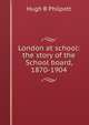 London at school: the story of the School board, 1870-1904, Hugh B Philpott 