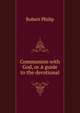 Communion with God, or A guide to the devotional, Robert Philip 