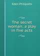 The secret woman; a play in five acts, Phillpotts Eden 
