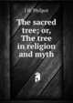 The sacred tree; or, The tree in religion and myth, J H. Philpot 