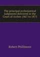 The principal ecclesiastical judgments delivered in the Court of Arches 1867 to 1875, Robert Phillimore 