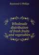Wholesale distribution of fresh fruits and vegetables, Raymond G Phillips 
