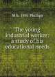 The young industrial worker: a study of his educational needs, M b. 1891 Phillips 