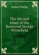 The life and times of the Reverend George Whitefield, Robert Philip 