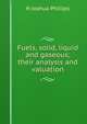 Fuels, solid, liquid and gaseous; their analysis and valuation, H Joshua Phillips 