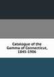 Catalogue of the Gamma of Connecticut, 1845-1906, 