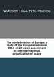 The confederation of Europe; a study of the European alliance, 1813-1823, as an experiment in the international organization of peace, W Alison 1864-1950 Phillips 