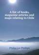 A list of books, magazine articles and maps relating to Chile, Philip Lee Phillips 