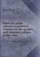 Open air grape culture; a practical treatise on the garden and vineyard culture of the vine, Phin, John 