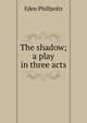 The shadow; a play in three acts, Phillpotts Eden 
