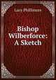 Bishop Wilberforce: A Sketch, Lucy Phillimore 