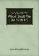 Socialism: What Shall We Do with It?, John Philip Phillips 