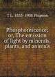 Phosphorescence; or, The emission of light by minerals, plants, and animals, T L. 1833-1908 Phipson 