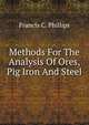Methods For The Analysis Of Ores, Pig Iron And Steel, Francis C. Phillips 