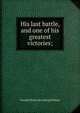 His last battle, and one of his greatest victories;, Wendell [from old catalog] Phillips 