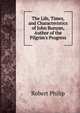 The Life, Times, and Characteristics of John Bunyan, Author of the Pilgrim's Progress, Robert Philip 