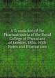 A Translation of the Pharmacopoeia of the Royal College of Physicians of London, 1836: With Notes and Illustrations, 