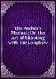 The Archer's Manual; Or, the Art of Shooting with the Longbow, 