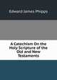 A Catechism On the Holy Scripture of the Old and New Testaments, Edward James Phipps 