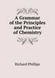 A Grammar of the Principles and Practice of Chemistry, Richard Phillips 
