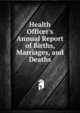 Health Officer's Annual Report of Births, Marriages, and Deaths, 