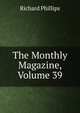 The Monthly Magazine, Volume 39, Richard Phillips 