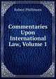 Commentaries Upon International Law, Volume 1, Robert Phillimore 