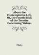 About the Contemplative Life, Or, the Fourth Book of the Treatise Concerning Virtues, Philo 
