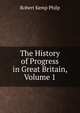The History of Progress in Great Britain, Volume 1, Robert Kemp Philp 