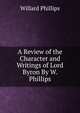 A Review of the Character and Writings of Lord Byron By W. Phillips., Willard Phillips 